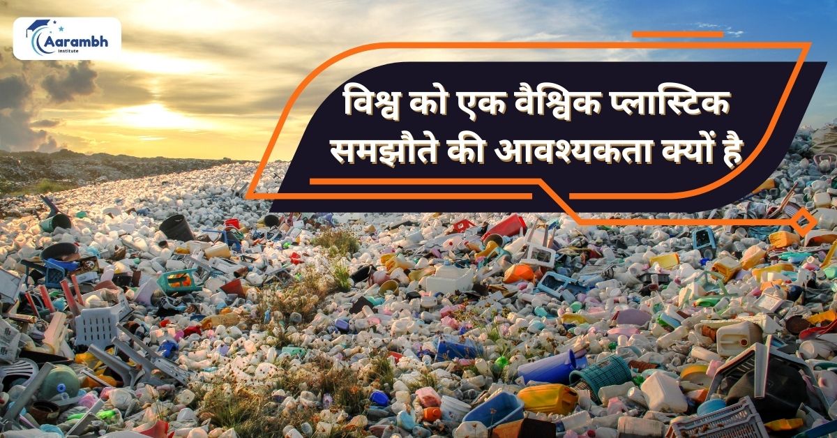 विश्व को एक वैश्विक प्लास्टिक समझौते की आवश्यकता क्यों है